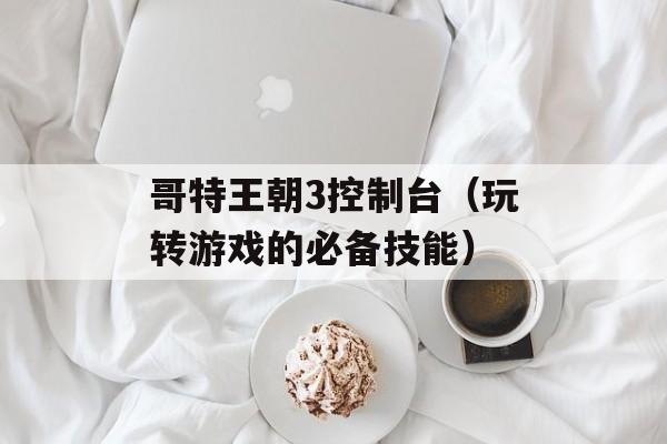 哥特王朝3控制台（玩转游戏的必备技能）-第1张图片-居家生活