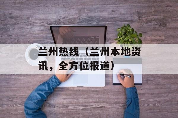 兰州热线（兰州本地资讯，全方位报道）-第1张图片-居家生活
