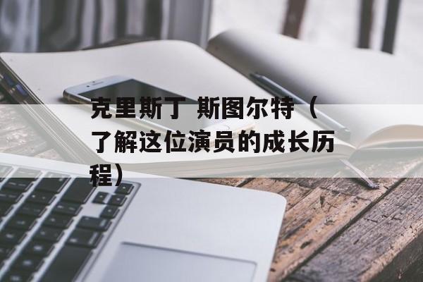 克里斯丁 斯图尔特（了解这位演员的成长历程）-第1张图片-居家生活
