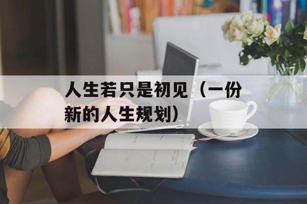 人生若只是初见（一份新的人生规划）-第1张图片-居家生活