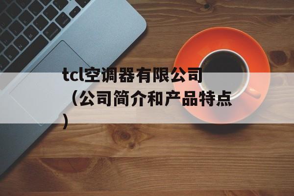 tcl空调器有限公司（公司简介和产品特点）-第1张图片-居家生活