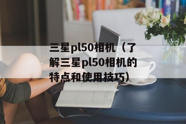 三星pl50相机（了解三星pl50相机的特点和使用技巧）-第1张图片-居家生活