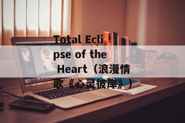 Total Eclipse of the Heart（浪漫情歌《心灵彼岸》）-第1张图片-居家生活