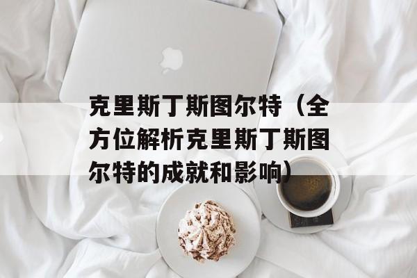 克里斯丁斯图尔特（全方位解析克里斯丁斯图尔特的成就和影响）-第1张图片-居家生活