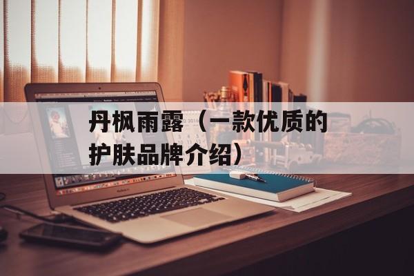 丹枫雨露（一款优质的护肤品牌介绍）-第1张图片-居家生活