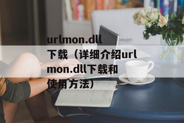 urlmon.dll下载（详细介绍urlmon.dll下载和使用方法）-第1张图片-居家生活