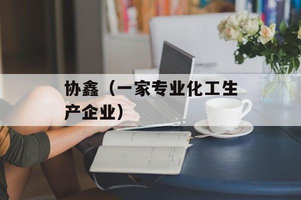 协鑫（一家专业化工生产企业）-第1张图片-居家生活