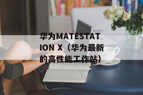 华为MATESTATION X（华为最新的高性能工作站）-第1张图片-居家生活
