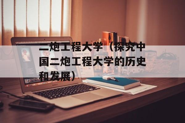 二炮工程大学（探究中国二炮工程大学的历史和发展）-第1张图片-居家生活