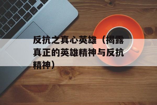 反抗之真心英雄（揭露真正的英雄精神与反抗精神）-第1张图片-居家生活