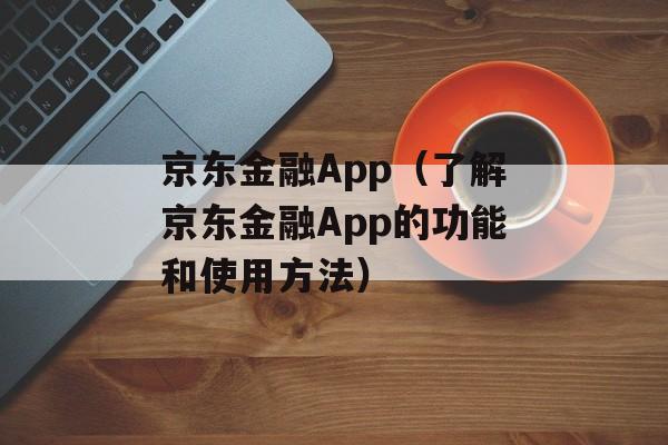 京东金融App（了解京东金融App的功能和使用方法）-第1张图片-居家生活