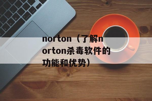 norton（了解norton杀毒软件的功能和优势）-第1张图片-居家生活