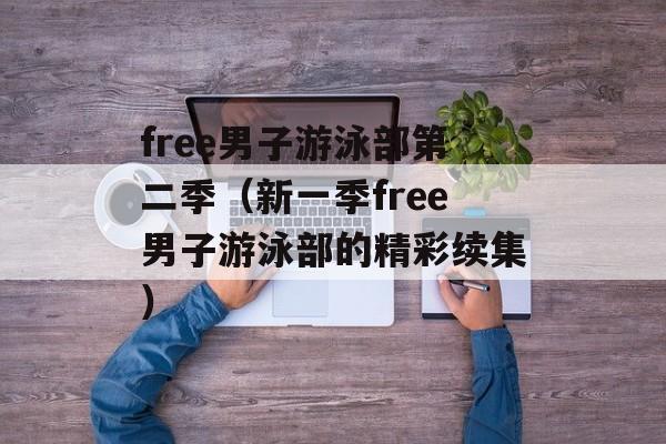 free男子游泳部第二季（新一季free男子游泳部的精彩续集）-第1张图片-居家生活