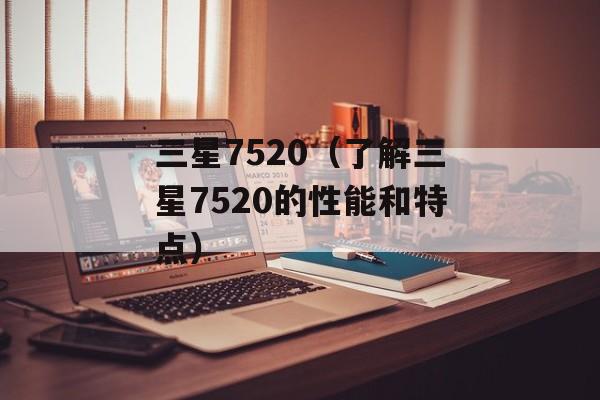 三星7520（了解三星7520的性能和特点）-第1张图片-居家生活