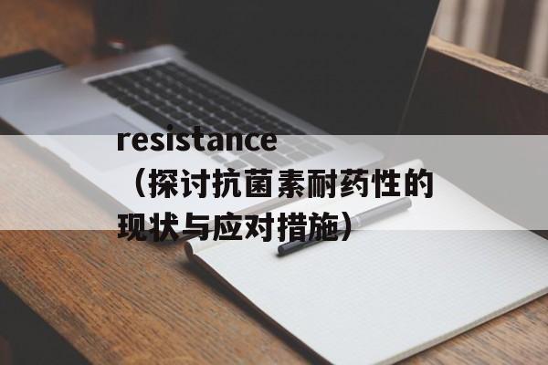 resistance（探讨抗菌素耐药性的现状与应对措施）-第1张图片-居家生活