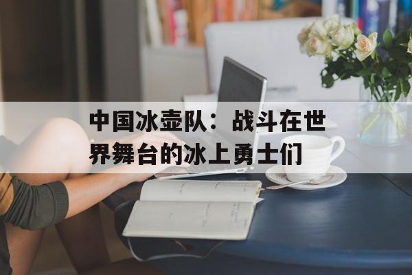中国冰壶队：战斗在世界舞台的冰上勇士们-第1张图片-居家生活