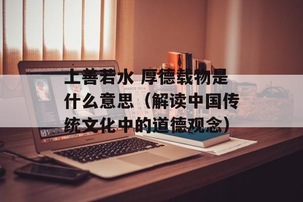 上善若水 厚德载物是什么意思（解读中国传统文化中的道德观念）-第1张图片-居家生活