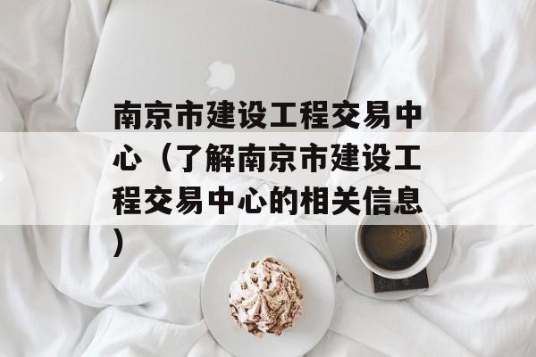 南京市建设工程交易中心（了解南京市建设工程交易中心的相关信息）-第1张图片-居家生活