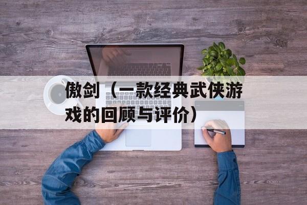 傲剑（一款经典武侠游戏的回顾与评价）-第1张图片-居家生活