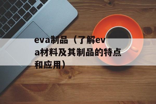eva制品（了解eva材料及其制品的特点和应用）-第1张图片-居家生活