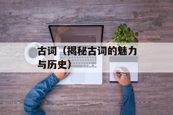古词（揭秘古词的魅力与历史）-第1张图片-居家生活