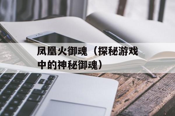 凤凰火御魂（探秘游戏中的神秘御魂）-第1张图片-居家生活
