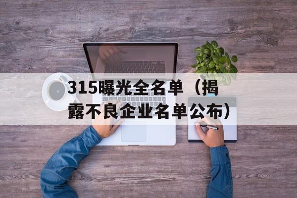 315曝光全名单（揭露不良企业名单公布）-第1张图片-居家生活