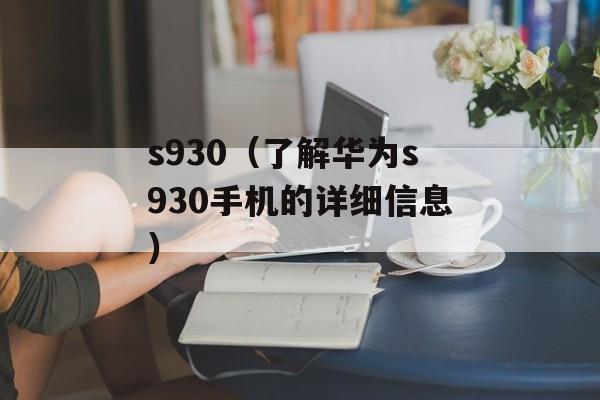 s930（了解华为s930手机的详细信息）-第1张图片-居家生活