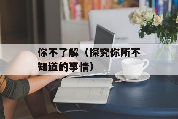 你不了解（探究你所不知道的事情）-第1张图片-居家生活