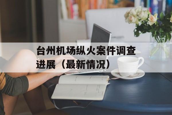 台州机场纵火案件调查进展（最新情况）-第1张图片-居家生活
