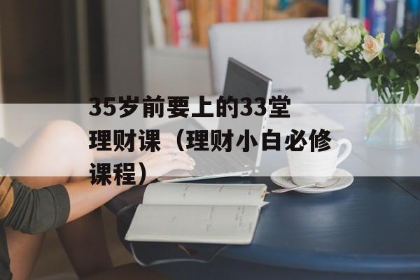 35岁前要上的33堂理财课（理财小白必修课程）-第1张图片-居家生活