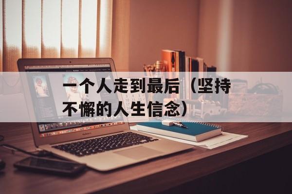 一个人走到最后（坚持不懈的人生信念）-第1张图片-居家生活