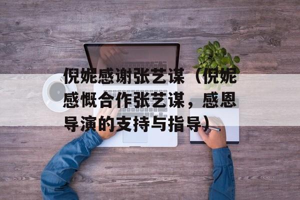 倪妮感谢张艺谋（倪妮感慨合作张艺谋，感恩导演的支持与指导）-第1张图片-居家生活