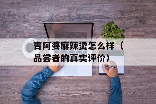 吉阿婆麻辣烫怎么样（品尝者的真实评价）-第1张图片-居家生活