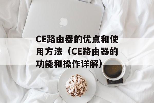 CE路由器的优点和使用方法（CE路由器的功能和操作详解）-第1张图片-居家生活