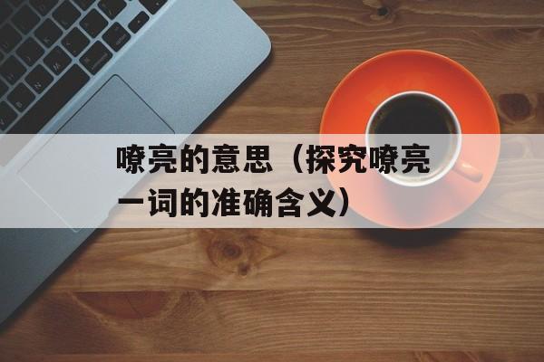 嘹亮的意思（探究嘹亮一词的准确含义）-第1张图片-居家生活