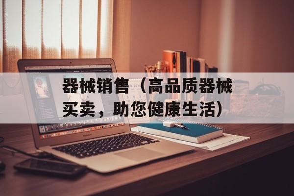 器械销售（高品质器械买卖，助您健康生活）-第1张图片-居家生活