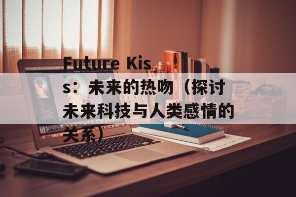 Future Kiss：未来的热吻（探讨未来科技与人类感情的关系）-第1张图片-居家生活