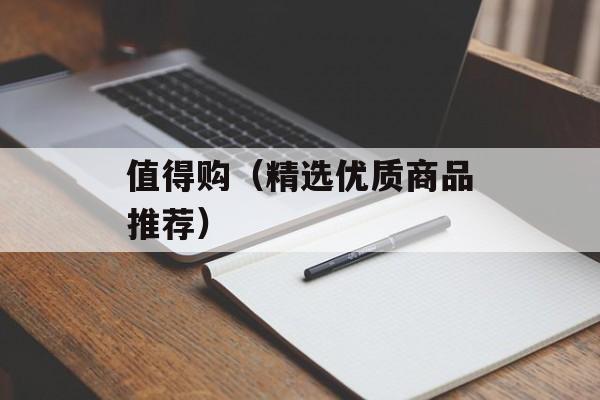 值得购（精选优质商品推荐）-第1张图片-居家生活