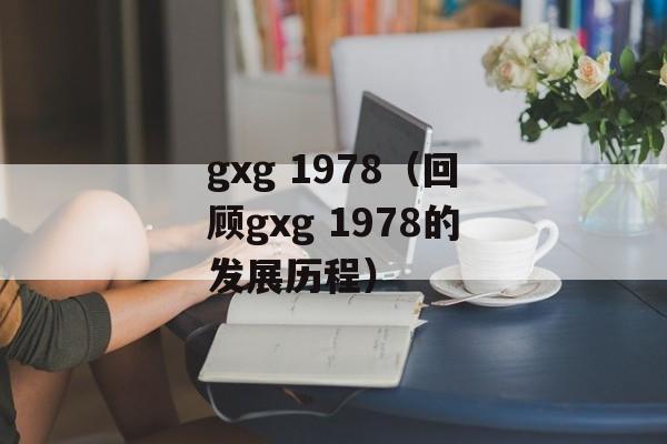 gxg 1978（回顾gxg 1978的发展历程）-第1张图片-居家生活