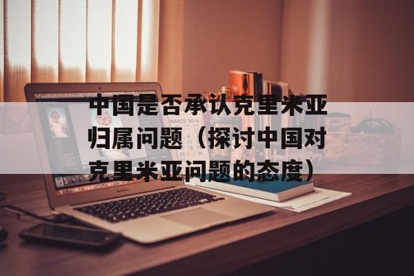 中国是否承认克里米亚归属问题（探讨中国对克里米亚问题的态度）-第1张图片-居家生活