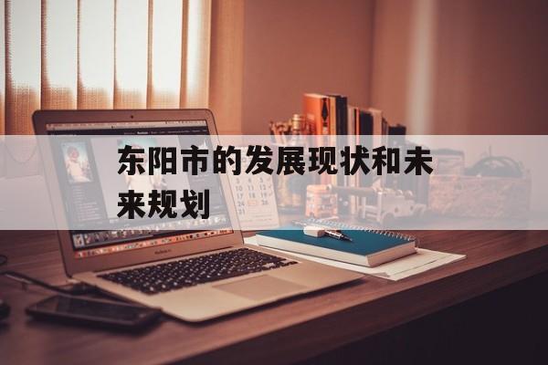 东阳市的发展现状和未来规划-第1张图片-居家生活