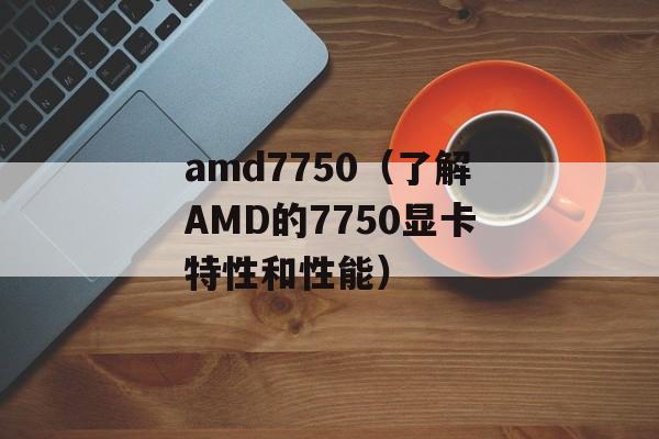 amd7750（了解AMD的7750显卡特性和性能）-第1张图片-居家生活