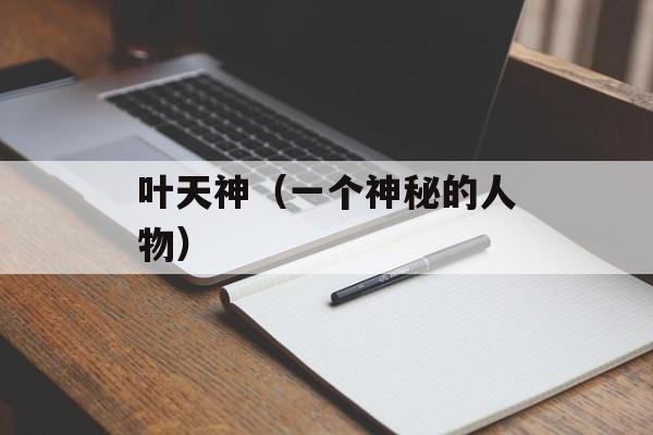 叶天神（一个神秘的人物）-第1张图片-居家生活