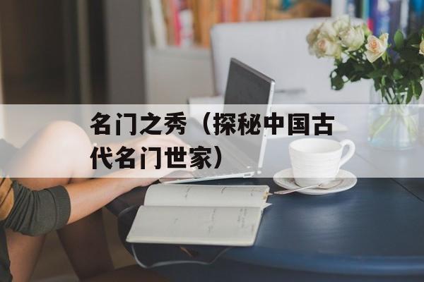 名门之秀（探秘中国古代名门世家）-第1张图片-居家生活