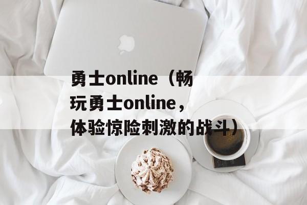 勇士online（畅玩勇士online，体验惊险刺激的战斗）-第1张图片-居家生活