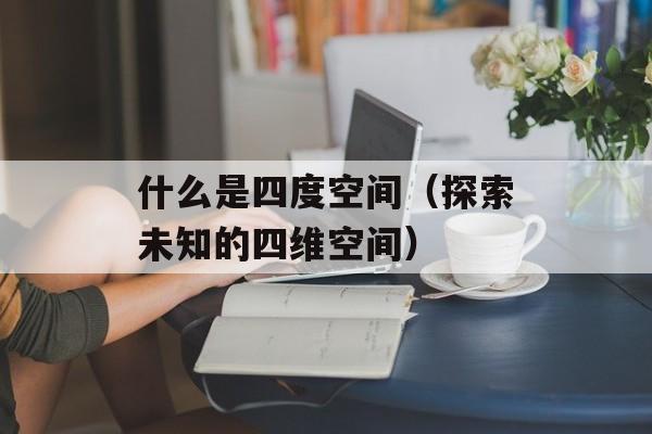 什么是四度空间（探索未知的四维空间）-第1张图片-居家生活