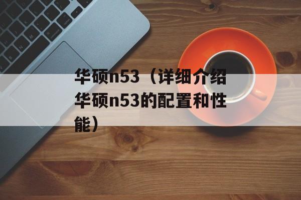 华硕n53（详细介绍华硕n53的配置和性能）-第1张图片-居家生活