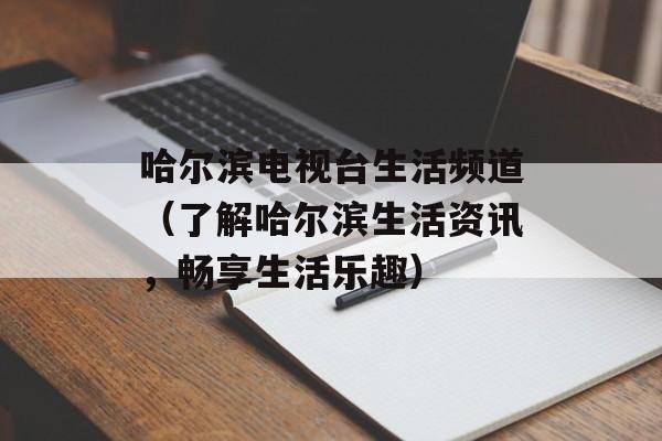 哈尔滨电视台生活频道（了解哈尔滨生活资讯，畅享生活乐趣）-第1张图片-居家生活