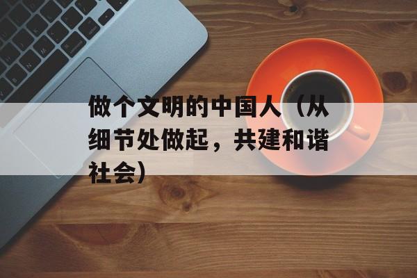做个文明的中国人（从细节处做起，共建和谐社会）-第1张图片-居家生活